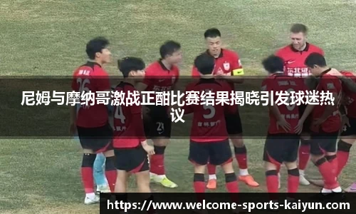 尼姆与摩纳哥激战正酣比赛结果揭晓引发球迷热议