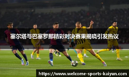 塞尔塔与巴塞罗那精彩对决赛果揭晓引发热议